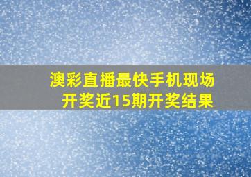 澳彩直播最快手机现场开奖近15期开奖结果