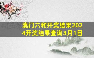 澳门六和开奖结果2024开奖结果查询3月1日