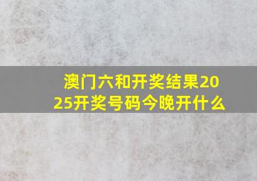 澳门六和开奖结果2025开奖号码今晚开什么