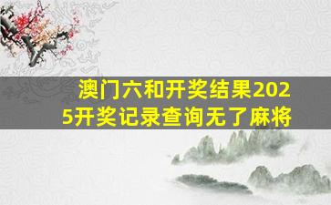 澳门六和开奖结果2025开奖记录查询无了麻将