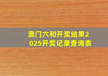 澳门六和开奖结果2025开奖记录查询表