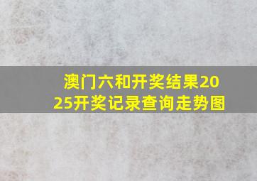 澳门六和开奖结果2025开奖记录查询走势图