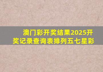 澳门彩开奖结果2025开奖记录查询表排列五七星彩