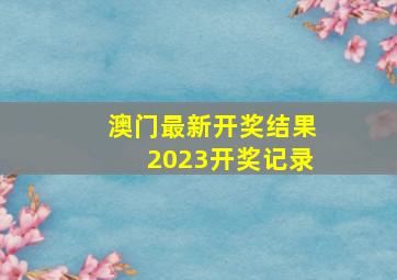 澳门最新开奖结果2023开奖记录