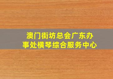 澳门街坊总会广东办事处横琴综合服务中心