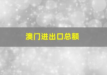 澳门进出口总额