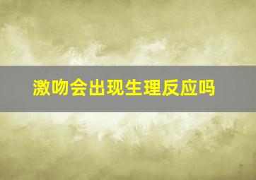 激吻会出现生理反应吗