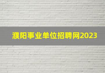 濮阳事业单位招聘网2023