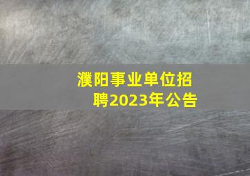 濮阳事业单位招聘2023年公告