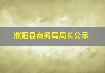 濮阳县商务局局长公示