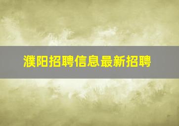 濮阳招聘信息最新招聘