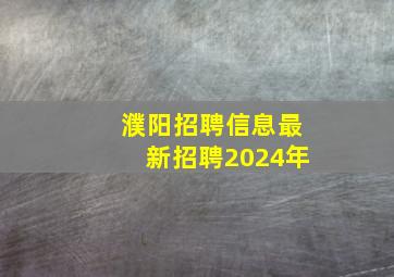 濮阳招聘信息最新招聘2024年