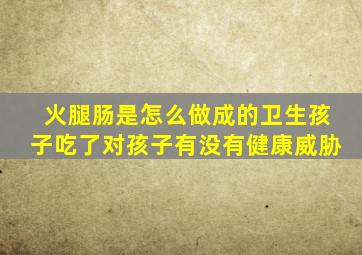 火腿肠是怎么做成的卫生孩子吃了对孩子有没有健康威胁