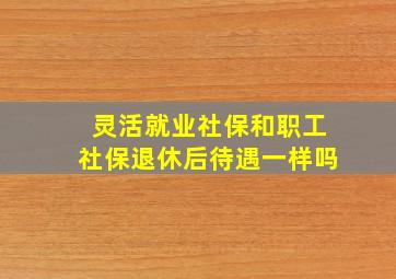 灵活就业社保和职工社保退休后待遇一样吗