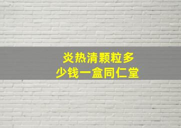 炎热清颗粒多少钱一盒同仁堂