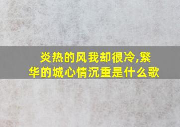 炎热的风我却很冷,繁华的城心情沉重是什么歌