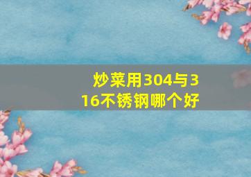 炒菜用304与316不锈钢哪个好