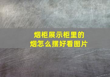 烟柜展示柜里的烟怎么摆好看图片