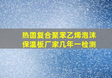 热固复合聚苯乙烯泡沫保温板厂家几年一检测