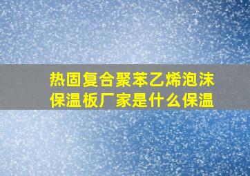 热固复合聚苯乙烯泡沫保温板厂家是什么保温