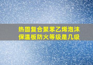 热固复合聚苯乙烯泡沫保温板防火等级是几级