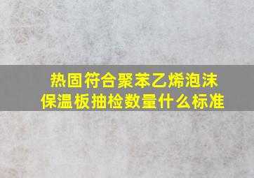 热固符合聚苯乙烯泡沫保温板抽检数量什么标准