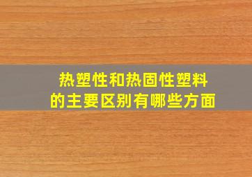 热塑性和热固性塑料的主要区别有哪些方面