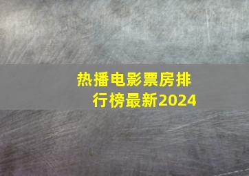 热播电影票房排行榜最新2024