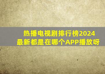 热播电视剧排行榜2024最新都是在哪个APP播放呀