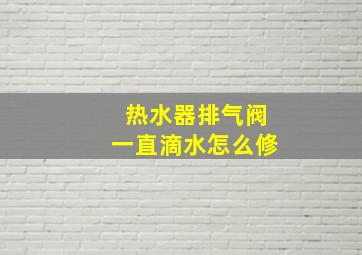 热水器排气阀一直滴水怎么修