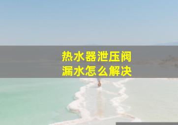 热水器泄压阀漏水怎么解决