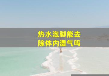 热水泡脚能去除体内湿气吗