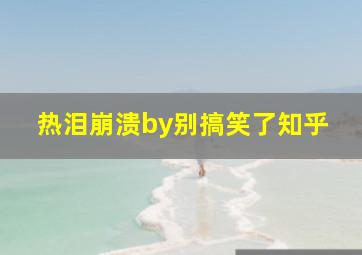 热泪崩溃by别搞笑了知乎