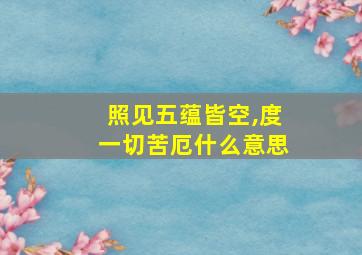 照见五蕴皆空,度一切苦厄什么意思