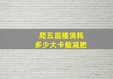 爬五层楼消耗多少大卡能减肥