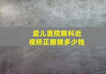 爱儿医院眼科近视矫正眼镜多少钱