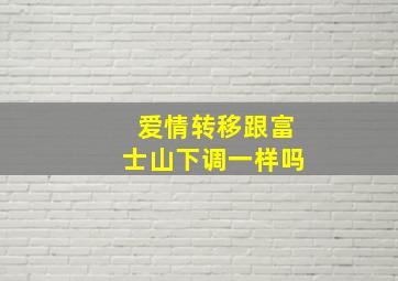 爱情转移跟富士山下调一样吗