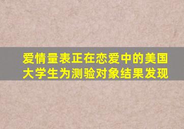 爱情量表正在恋爱中的美国大学生为测验对象结果发现