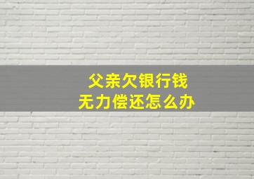 父亲欠银行钱无力偿还怎么办