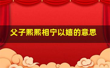 父子熙熙相宁以嬉的意思