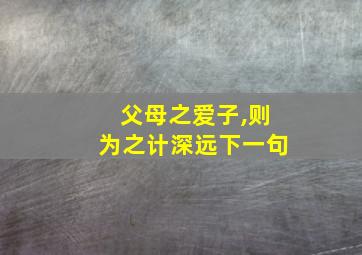 父母之爱子,则为之计深远下一句