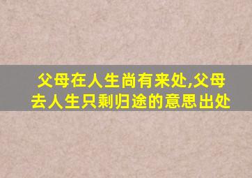 父母在人生尚有来处,父母去人生只剩归途的意思出处