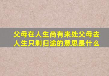 父母在人生尚有来处父母去人生只剩归途的意思是什么