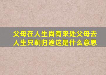 父母在人生尚有来处父母去人生只剩归途这是什么意思