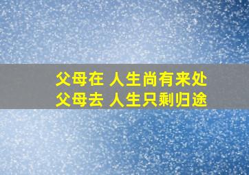 父母在 人生尚有来处父母去 人生只剩归途