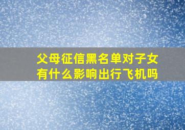 父母征信黑名单对子女有什么影响出行飞机吗