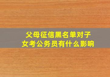 父母征信黑名单对子女考公务员有什么影响