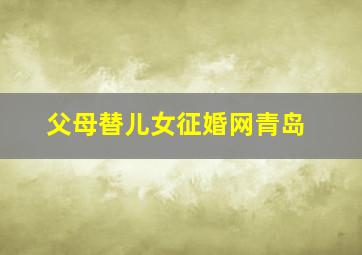 父母替儿女征婚网青岛