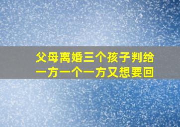 父母离婚三个孩子判给一方一个一方又想要回