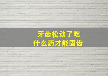 牙齿松动了吃什么药才能固齿